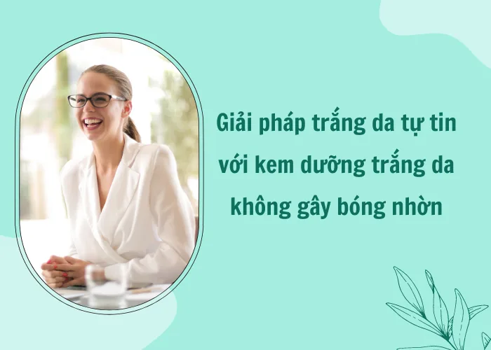 Giải pháp trắng da tự tin với kem dưỡng trắng da không gây bóng nhờn