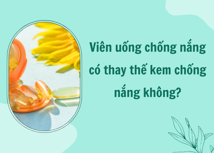 Viên uống chống nắng có thay thế kem chống nắng không?